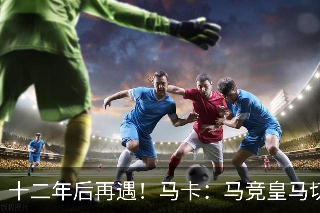 十二年后再遇！马卡：马竞皇马切尔西……匪帅与穆帅再续恩怨情仇