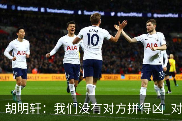 胡明轩：我们没有对方拼得凶 对困难的准备不足